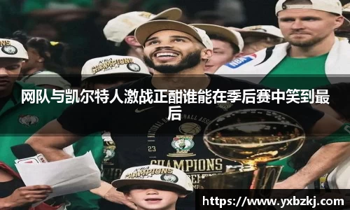 网队与凯尔特人激战正酣谁能在季后赛中笑到最后