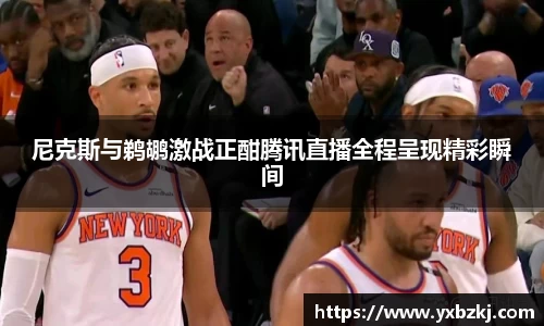 尼克斯与鹈鹕激战正酣腾讯直播全程呈现精彩瞬间