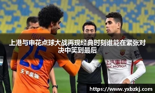 上港与申花点球大战再现经典时刻谁能在紧张对决中笑到最后